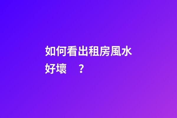 如何看出租房風水好壞？